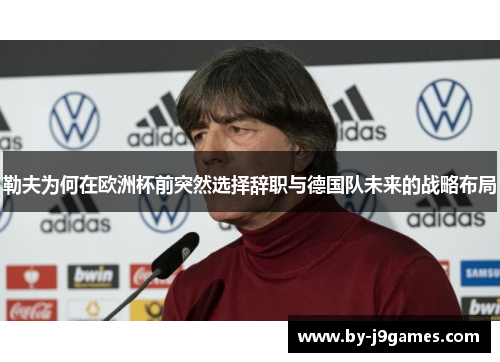 勒夫为何在欧洲杯前突然选择辞职与德国队未来的战略布局