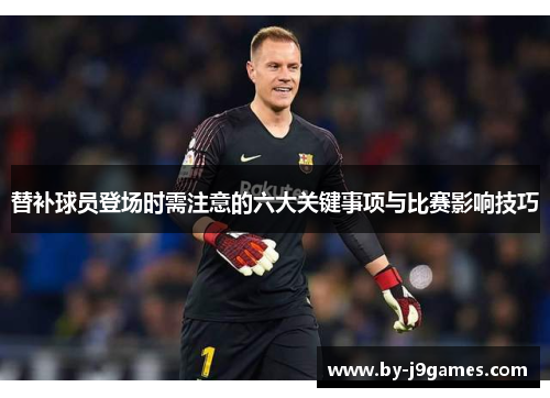 替补球员登场时需注意的六大关键事项与比赛影响技巧