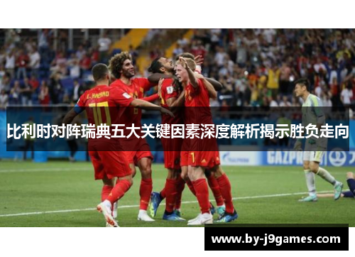 比利时对阵瑞典五大关键因素深度解析揭示胜负走向