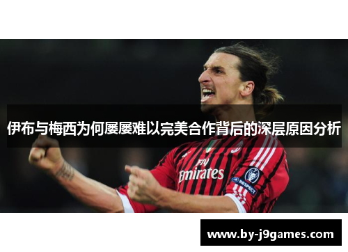 伊布与梅西为何屡屡难以完美合作背后的深层原因分析