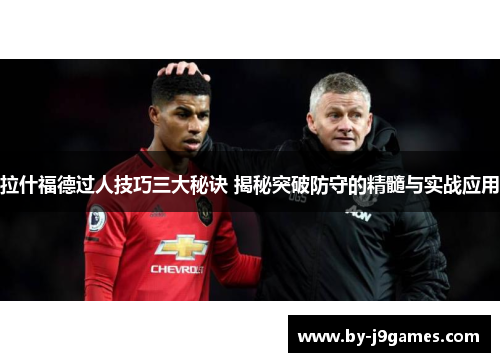 拉什福德过人技巧三大秘诀 揭秘突破防守的精髓与实战应用