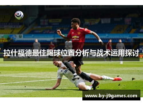 拉什福德最佳踢球位置分析与战术运用探讨