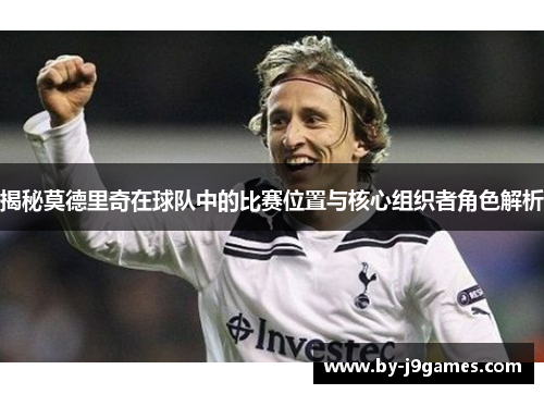 揭秘莫德里奇在球队中的比赛位置与核心组织者角色解析