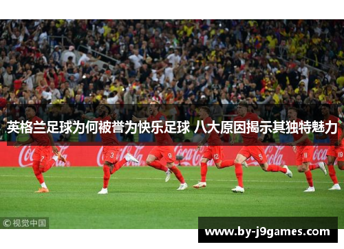 英格兰足球为何被誉为快乐足球 八大原因揭示其独特魅力