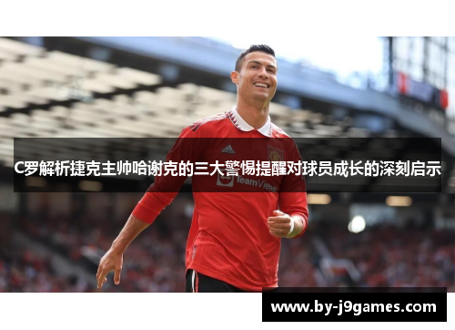 C罗解析捷克主帅哈谢克的三大警惕提醒对球员成长的深刻启示
