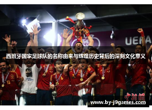 西班牙国家足球队的名称由来与辉煌历史背后的深刻文化意义