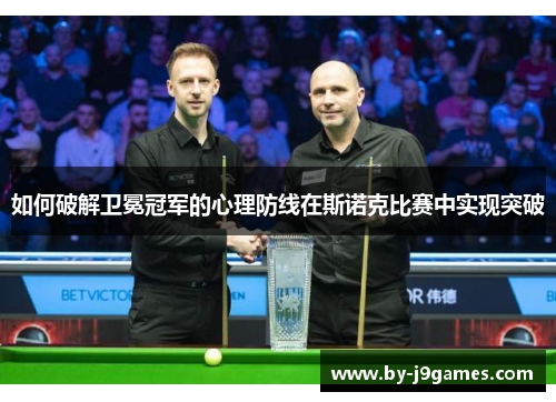 如何破解卫冕冠军的心理防线在斯诺克比赛中实现突破