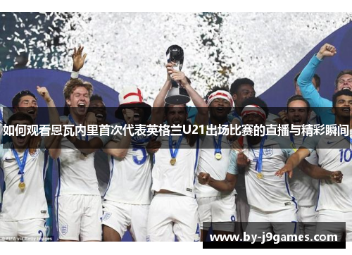 如何观看恩瓦内里首次代表英格兰U21出场比赛的直播与精彩瞬间