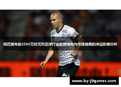 姆巴佩年薪2500万欧元对足球行业薪资结构与市场格局的深远影响分析