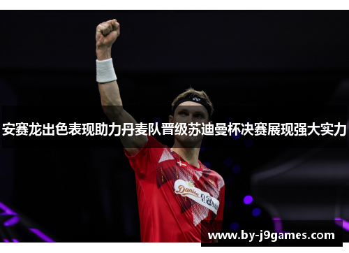 安赛龙出色表现助力丹麦队晋级苏迪曼杯决赛展现强大实力