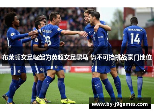 布莱顿女足崛起为英超女足黑马 势不可挡挑战豪门地位 布莱顿女足崛起为英超女足黑马 势不可挡挑战豪门地位