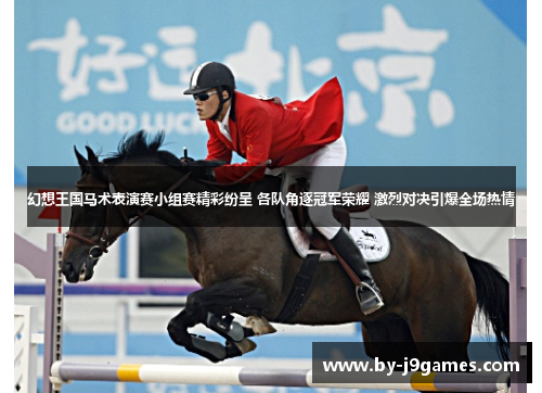 幻想王国马术表演赛小组赛精彩纷呈 各队角逐冠军荣耀 激烈对决引爆全场热情 幻想王国马术表演赛小组赛精彩纷呈 各队角逐冠军荣耀 激烈对决引爆全场热情
