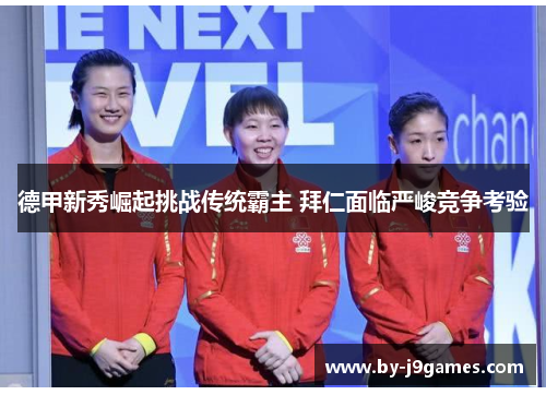 德甲新秀崛起挑战传统霸主 拜仁面临严峻竞争考验 德甲新秀崛起挑战传统霸主 拜仁面临严峻竞争考验