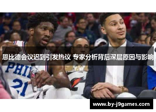 恩比德会议迟到引发热议 专家分析背后深层原因与影响