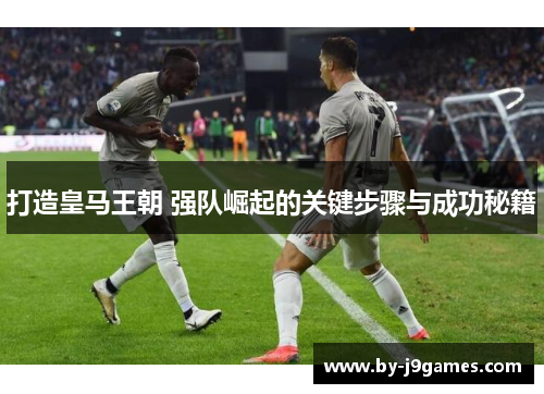 打造皇马王朝 强队崛起的关键步骤与成功秘籍 打造皇马王朝 强队崛起的关键步骤与成功秘籍