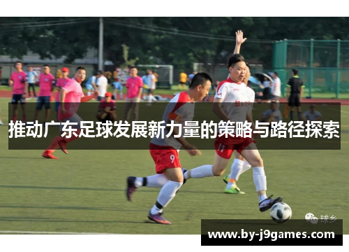 推动广东足球发展新力量的策略与路径探索 推动广东足球发展新力量的策略与路径探索