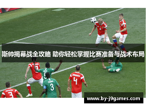 斯帅揭幕战全攻略 助你轻松掌握比赛准备与战术布局 斯帅揭幕战全攻略 助你轻松掌握比赛准备与战术布局