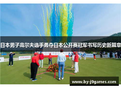 日本男子高尔夫选手勇夺日本公开赛冠军书写历史新篇章 日本男子高尔夫选手勇夺日本公开赛冠军书写历史新篇章