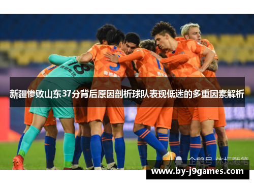 新疆惨败山东37分背后原因剖析球队表现低迷的多重因素解析 新疆惨败山东37分背后原因剖析球队表现低迷的多重因素解析
