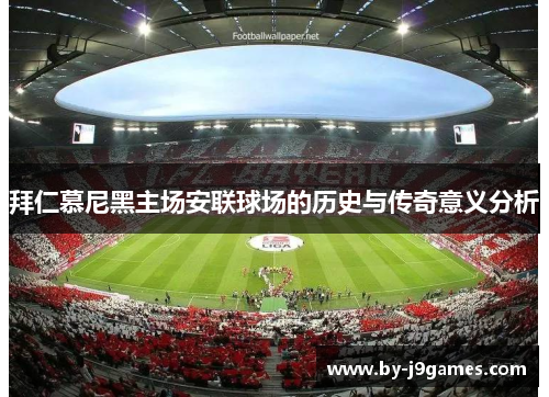 拜仁慕尼黑主场安联球场的历史与传奇意义分析