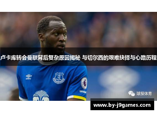 卢卡库转会曼联背后复杂原因揭秘 与切尔西的艰难抉择与心路历程