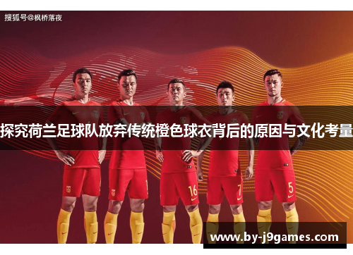 探究荷兰足球队放弃传统橙色球衣背后的原因与文化考量