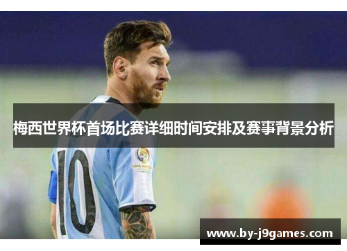梅西世界杯首场比赛详细时间安排及赛事背景分析