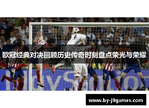 欧冠经典对决回顾历史传奇时刻盘点荣光与荣耀