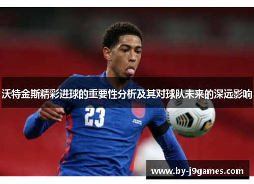 沃特金斯精彩进球的重要性分析及其对球队未来的深远影响 沃特金斯精彩进球的重要性分析及其对球队未来的深远影响