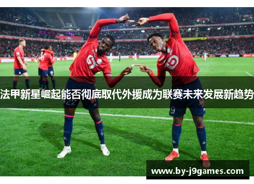 法甲新星崛起能否彻底取代外援成为联赛未来发展新趋势