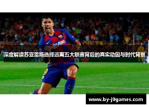 深度解读苏亚雷斯选择远离五大联赛背后的真实动因与时代背景 深度解读苏亚雷斯选择远离五大联赛背后的真实动因与时代背景