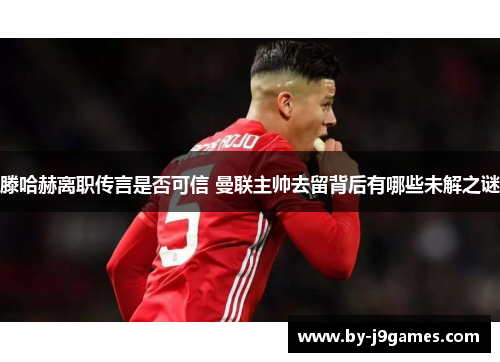 滕哈赫离职传言是否可信 曼联主帅去留背后有哪些未解之谜