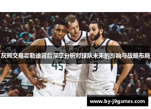 灰熊交易霍勒迪背后深意分析对球队未来的影响与战略布局 灰熊交易霍勒迪背后深意分析对球队未来的影响与战略布局