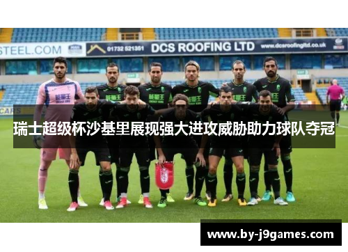 瑞士超级杯沙基里展现强大进攻威胁助力球队夺冠 瑞士超级杯沙基里展现强大进攻威胁助力球队夺冠