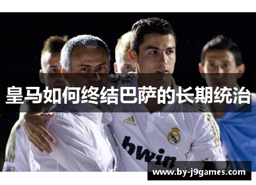 皇马如何终结巴萨的长期统治 皇马如何终结巴萨的长期统治