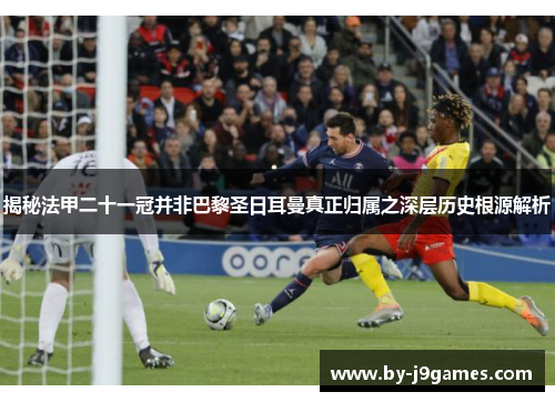 揭秘法甲二十一冠并非巴黎圣日耳曼真正归属之深层历史根源解析 揭秘法甲二十一冠并非巴黎圣日耳曼真正归属之深层历史根源解析