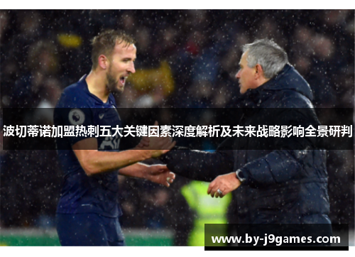 波切蒂诺加盟热刺五大关键因素深度解析及未来战略影响全景研判 波切蒂诺加盟热刺五大关键因素深度解析及未来战略影响全景研判