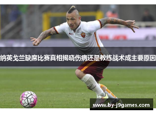 纳英戈兰缺席比赛真相揭晓伤病还是教练战术成主要原因 纳英戈兰缺席比赛真相揭晓伤病还是教练战术成主要原因