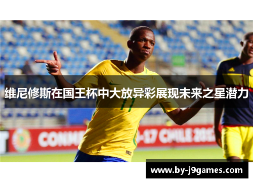 维尼修斯在国王杯中大放异彩展现未来之星潜力 维尼修斯在国王杯中大放异彩展现未来之星潜力