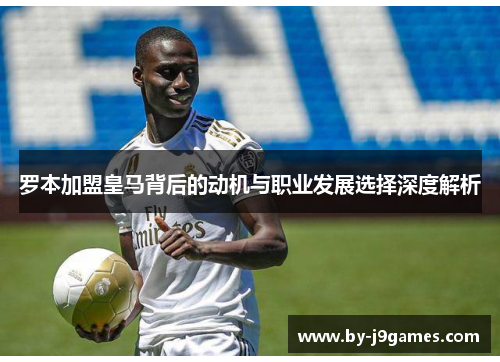 罗本加盟皇马背后的动机与职业发展选择深度解析 罗本加盟皇马背后的动机与职业发展选择深度解析