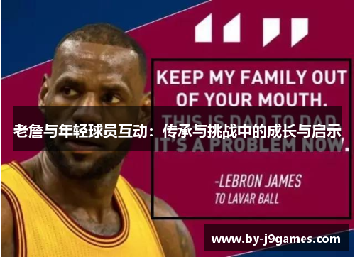 老詹与年轻球员互动:传承与挑战中的成长与启示 老詹与年轻球员互动:传承与挑战中的成长与启示