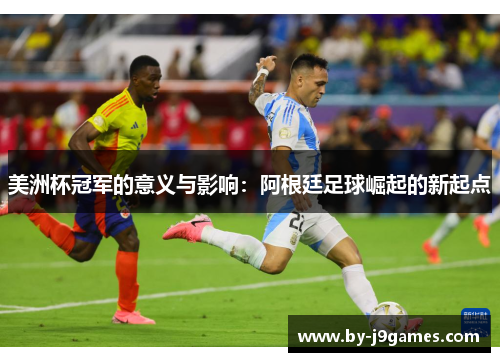 美洲杯冠军的意义与影响:阿根廷足球崛起的新起点 美洲杯冠军的意义与影响:阿根廷足球崛起的新起点