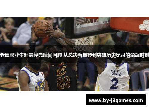 老詹职业生涯最经典瞬间回顾 从总决赛逆转到突破历史纪录的荣耀时刻 老詹职业生涯最经典瞬间回顾 从总决赛逆转到突破历史纪录的荣耀时刻