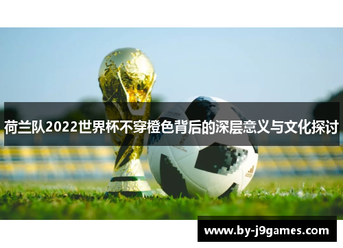 荷兰队2022世界杯不穿橙色背后的深层意义与文化探讨