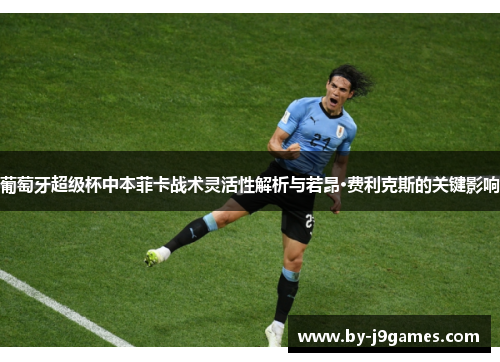 葡萄牙超级杯中本菲卡战术灵活性解析与若昂·费利克斯的关键影响