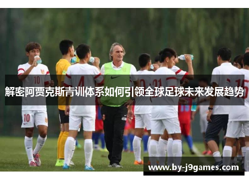 解密阿贾克斯青训体系如何引领全球足球未来发展趋势