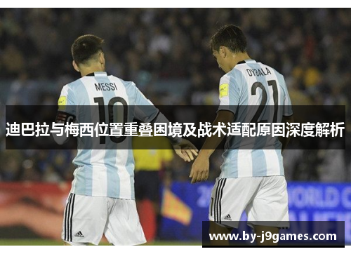 迪巴拉与梅西位置重叠困境及战术适配原因深度解析 迪巴拉与梅西位置重叠困境及战术适配原因深度解析