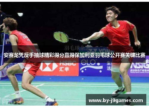 安赛龙凭反手抽球精彩得分赢得保加利亚羽毛球公开赛关键比赛