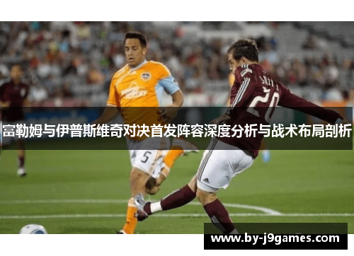 富勒姆与伊普斯维奇对决首发阵容深度分析与战术布局剖析