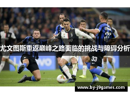 尤文图斯重返巅峰之路面临的挑战与障碍分析